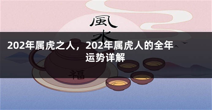 202年属虎之人，202年属虎人的全年运势详解