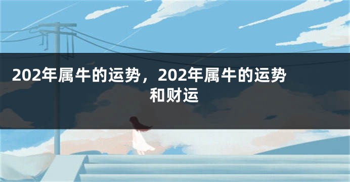 202年属牛的运势，202年属牛的运势和财运