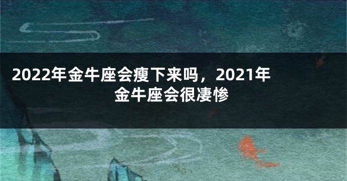 2022年金牛座会瘦下来吗，2021年金牛座会很凄惨