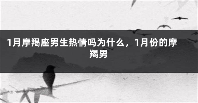 1月摩羯座男生热情吗为什么，1月份的摩羯男