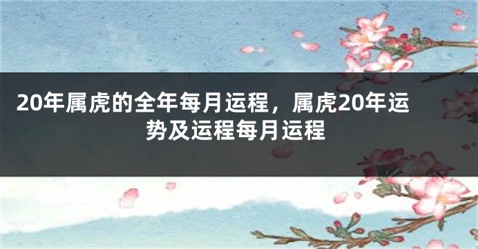 20年属虎的全年每月运程，属虎20年运势及运程每月运程