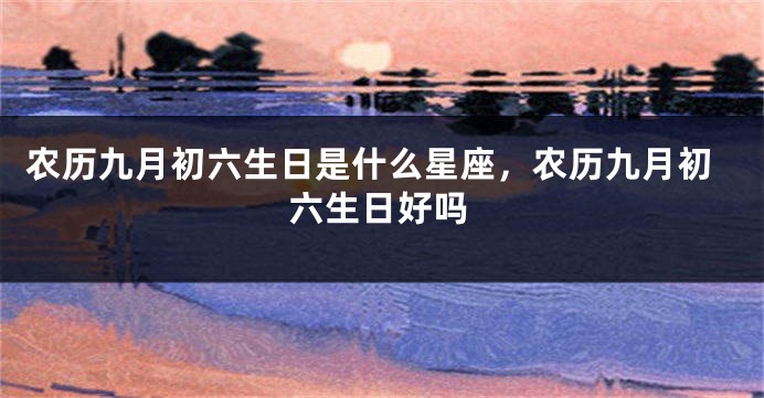 农历九月初六生日是什么星座，农历九月初六生日好吗