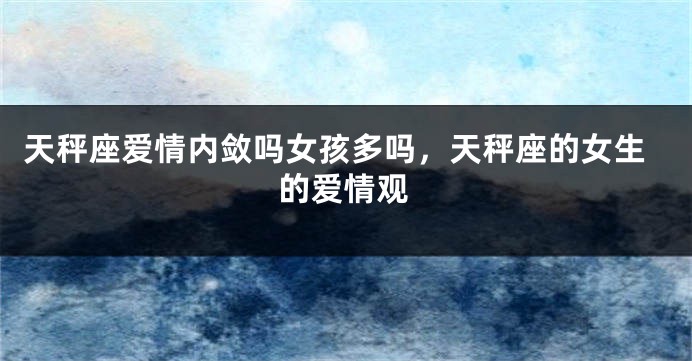 天秤座爱情内敛吗女孩多吗，天秤座的女生的爱情观