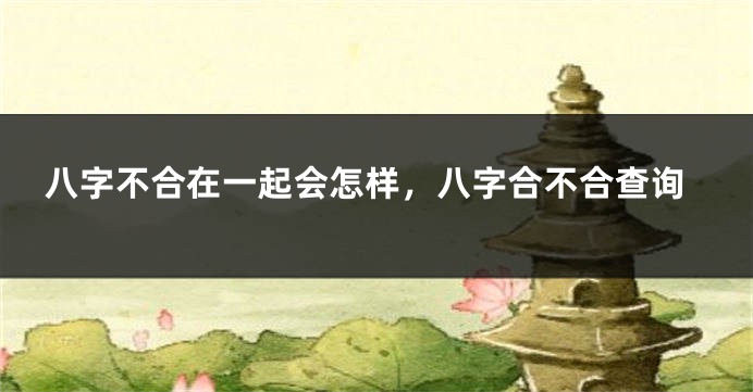 八字不合在一起会怎样，八字合不合查询