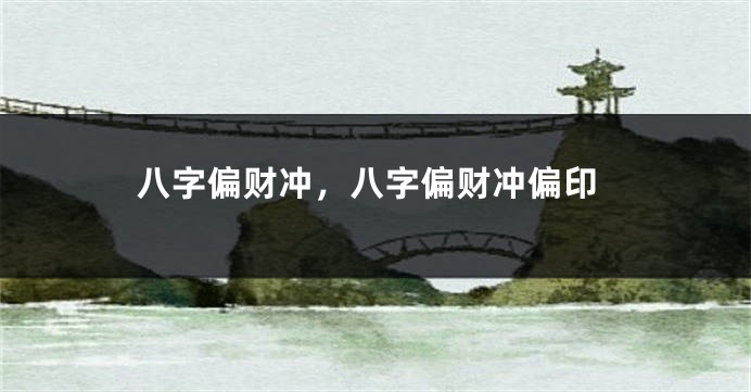 八字偏财冲，八字偏财冲偏印