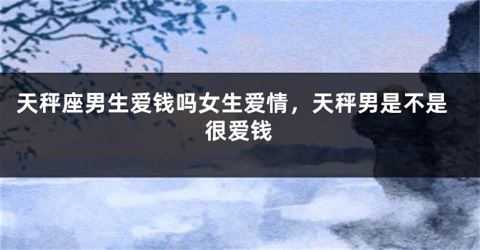 天秤座男生爱钱吗女生爱情，天秤男是不是很爱钱