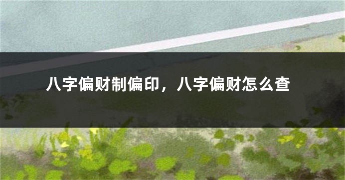 八字偏财制偏印，八字偏财怎么查