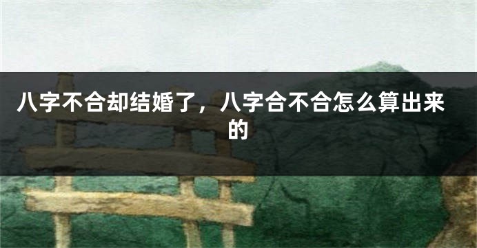 八字不合却结婚了，八字合不合怎么算出来的