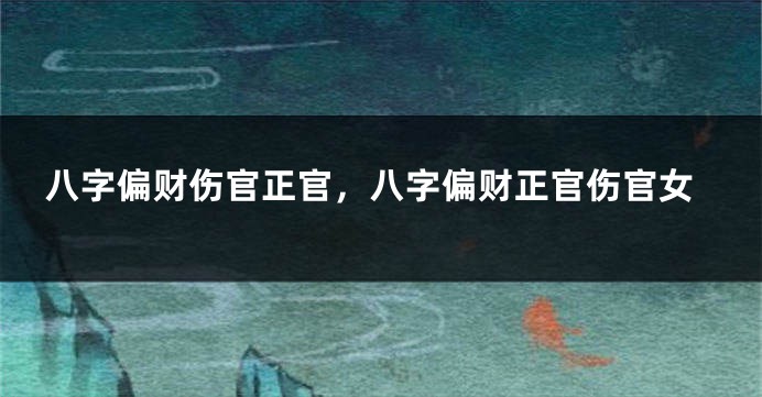 八字偏财伤官正官，八字偏财正官伤官女
