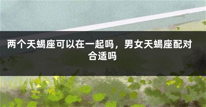 两个天蝎座可以在一起吗，男女天蝎座配对合适吗