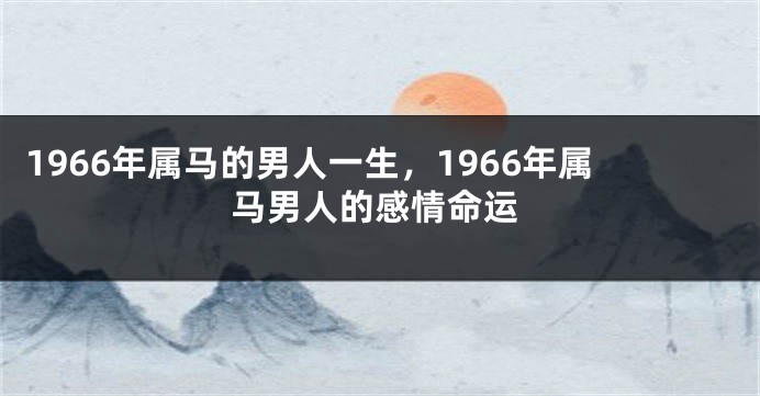 1966年属马的男人一生，1966年属马男人的感情命运