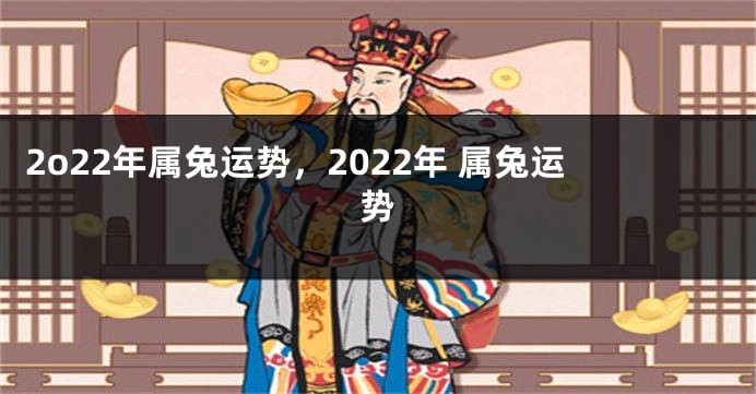 2o22年属兔运势，2022年 属兔运势