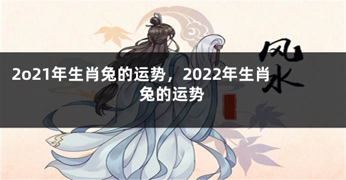 2o21年生肖兔的运势，2022年生肖兔的运势