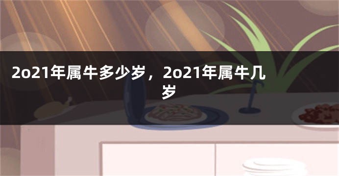 2o21年属牛多少岁，2o21年属牛几岁