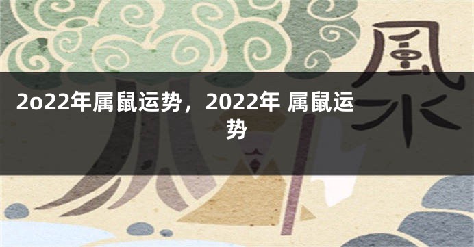 2o22年属鼠运势，2022年 属鼠运势