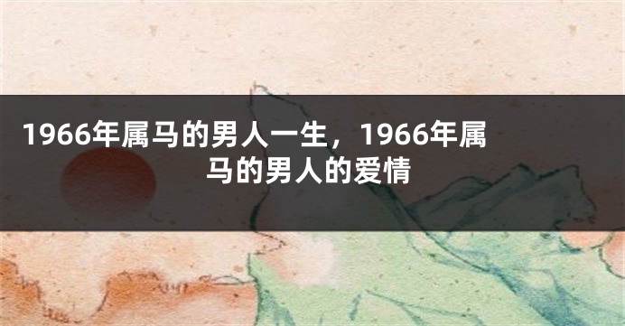 1966年属马的男人一生，1966年属马的男人的爱情