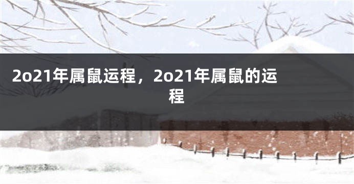 2o21年属鼠运程，2o21年属鼠的运程
