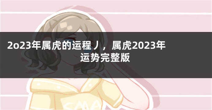 2o23年属虎的运程丿，属虎2023年运势完整版