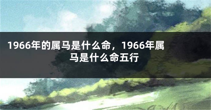1966年的属马是什么命，1966年属马是什么命五行