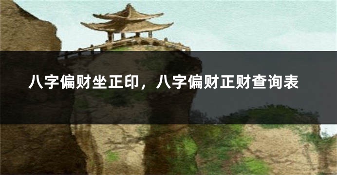 八字偏财坐正印，八字偏财正财查询表