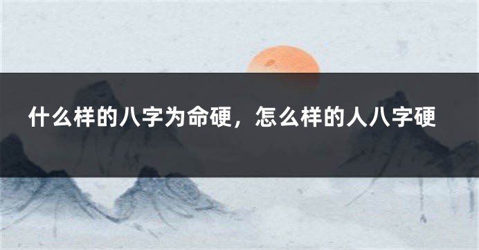 什么样的八字为命硬，怎么样的人八字硬