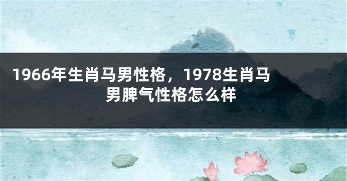 1966年生肖马男性格，1978生肖马男脾气性格怎么样