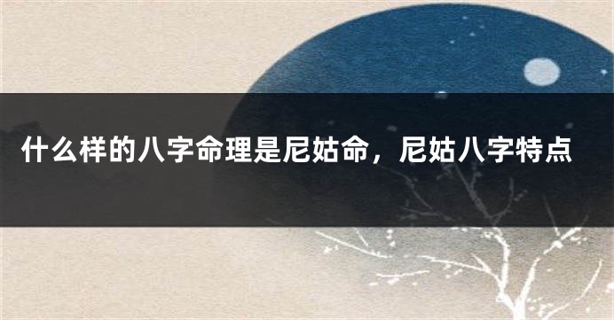 什么样的八字命理是尼姑命，尼姑八字特点