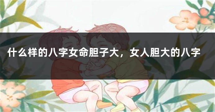 什么样的八字女命胆子大，女人胆大的八字