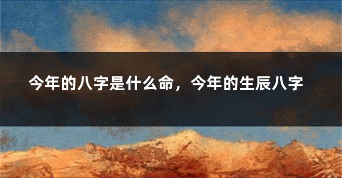今年的八字是什么命，今年的生辰八字