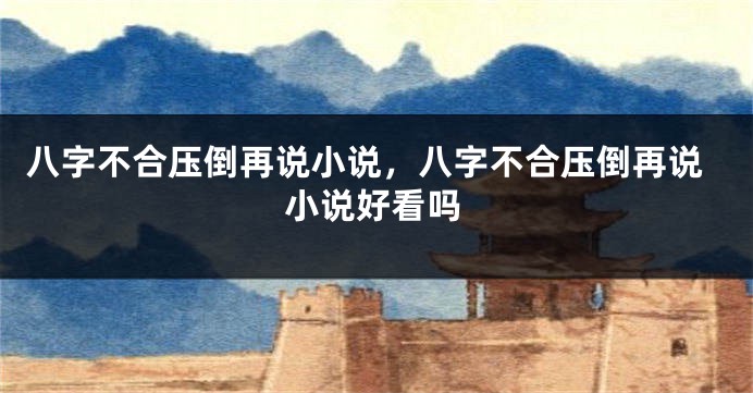 八字不合压倒再说小说，八字不合压倒再说小说好看吗