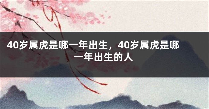 40岁属虎是哪一年出生，40岁属虎是哪一年出生的人
