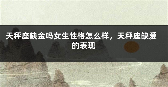 天秤座缺金吗女生性格怎么样，天秤座缺爱的表现