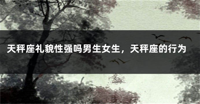 天秤座礼貌性强吗男生女生，天秤座的行为