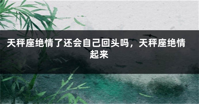 天秤座绝情了还会自己回头吗，天秤座绝情起来