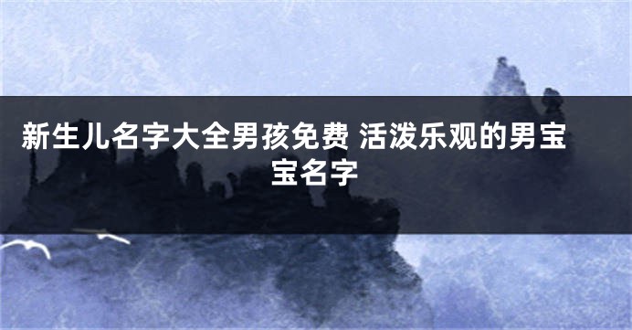 新生儿名字大全男孩免费 活泼乐观的男宝宝名字