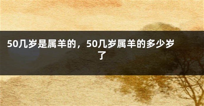 50几岁是属羊的，50几岁属羊的多少岁了