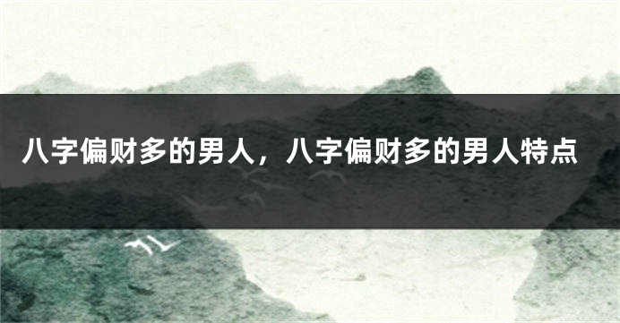 八字偏财多的男人，八字偏财多的男人特点