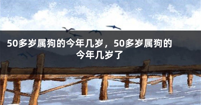 50多岁属狗的今年几岁，50多岁属狗的今年几岁了