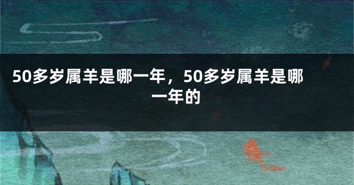 50多岁属羊是哪一年，50多岁属羊是哪一年的