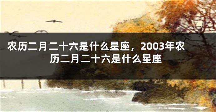 农历二月二十六是什么星座，2003年农历二月二十六是什么星座