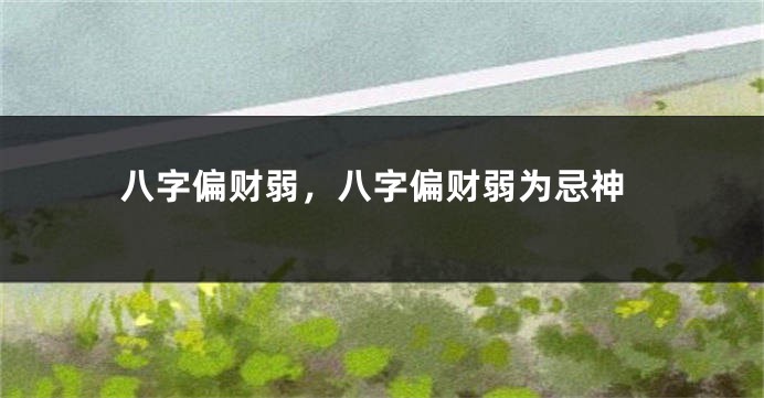 八字偏财弱，八字偏财弱为忌神