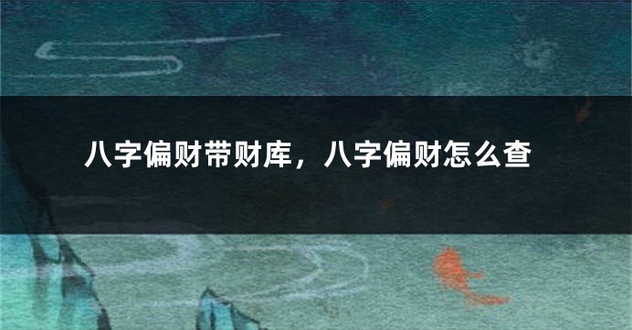 八字偏财带财库，八字偏财怎么查