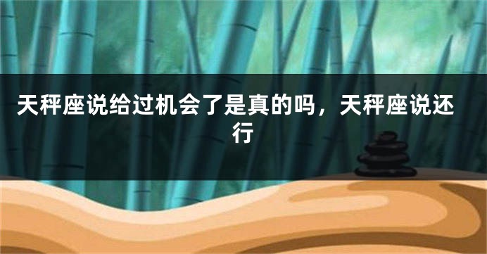 天秤座说给过机会了是真的吗，天秤座说还行