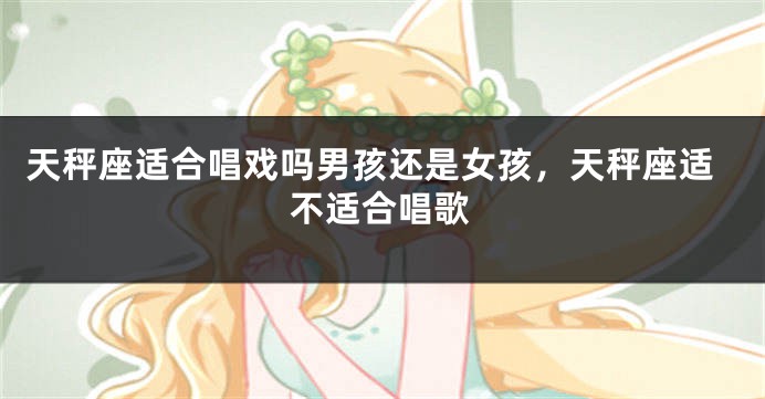 天秤座适合唱戏吗男孩还是女孩，天秤座适不适合唱歌