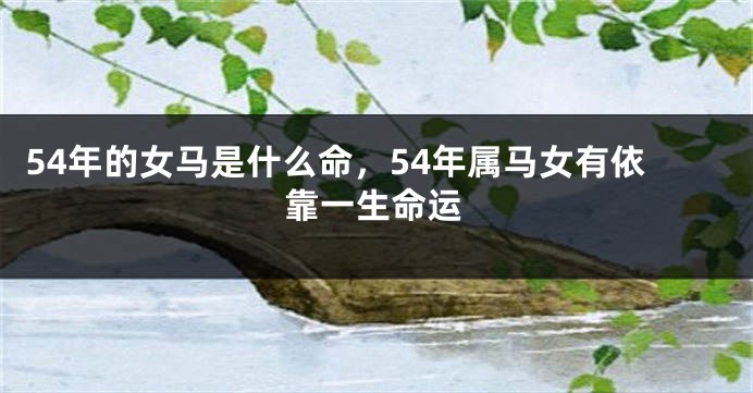 54年的女马是什么命，54年属马女有依靠一生命运