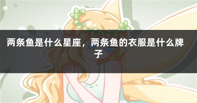 两条鱼是什么星座，两条鱼的衣服是什么牌子