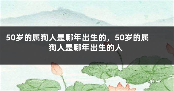 50岁的属狗人是哪年出生的，50岁的属狗人是哪年出生的人