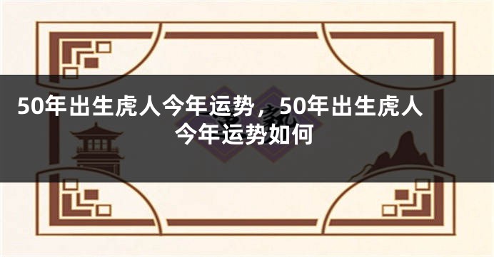 50年出生虎人今年运势，50年出生虎人今年运势如何
