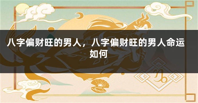 八字偏财旺的男人，八字偏财旺的男人命运如何