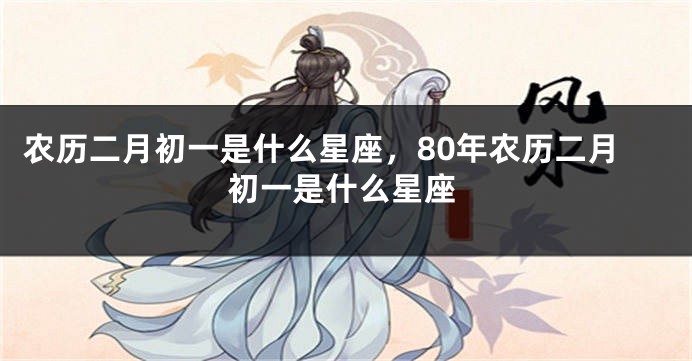 农历二月初一是什么星座，80年农历二月初一是什么星座